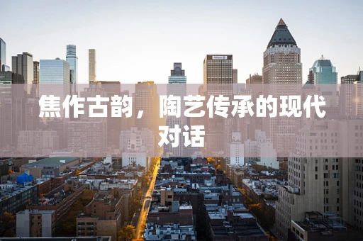 焦作古韵，陶艺传承的现代对话