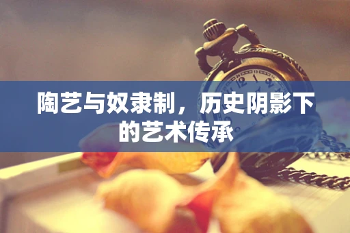 陶艺与奴隶制，历史阴影下的艺术传承