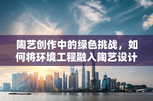 陶艺创作中的绿色挑战，如何将环境工程融入陶艺设计？