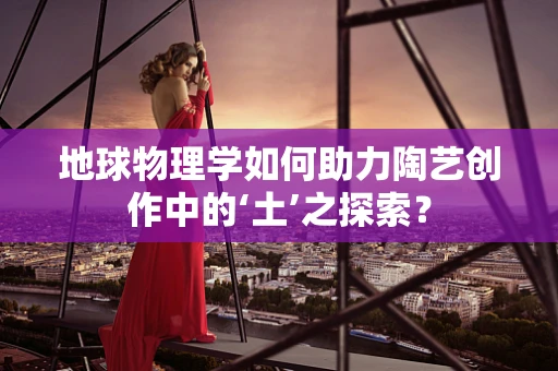 地球物理学如何助力陶艺创作中的‘土’之探索？