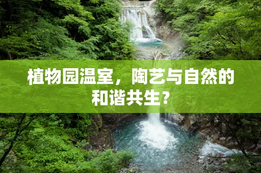 植物园温室，陶艺与自然的和谐共生？