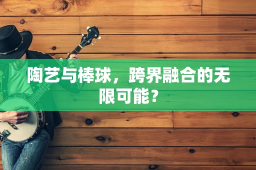 陶艺与棒球，跨界融合的无限可能？