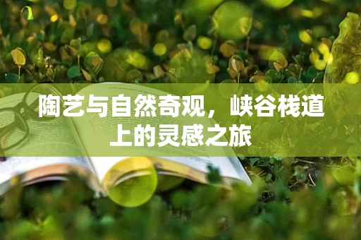 陶艺与自然奇观，峡谷栈道上的灵感之旅