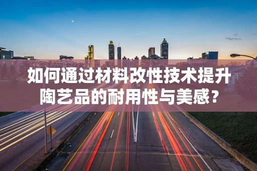 如何通过材料改性技术提升陶艺品的耐用性与美感？