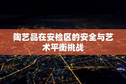 陶艺品在安检区的安全与艺术平衡挑战