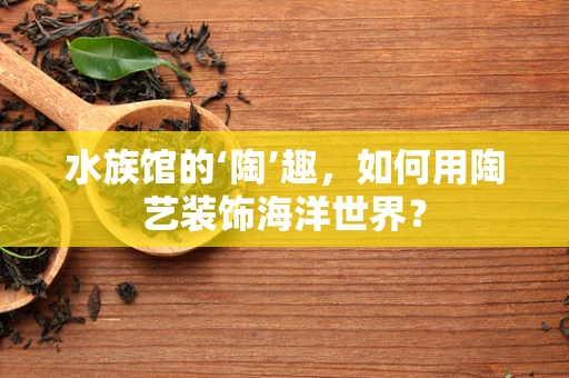 水族馆的‘陶’趣，如何用陶艺装饰海洋世界？