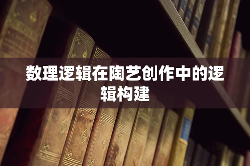 数理逻辑在陶艺创作中的逻辑构建