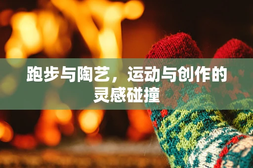跑步与陶艺，运动与创作的灵感碰撞