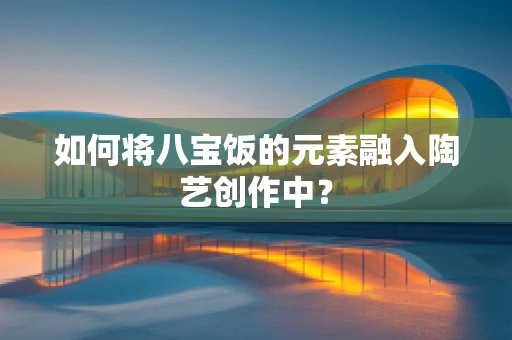 如何将八宝饭的元素融入陶艺创作中？