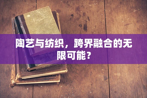 陶艺与纺织，跨界融合的无限可能？