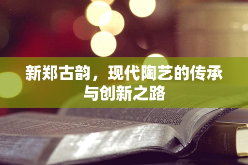 新郑古韵，现代陶艺的传承与创新之路