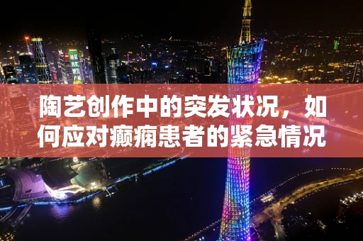 陶艺创作中的突发状况，如何应对癫痫患者的紧急情况？