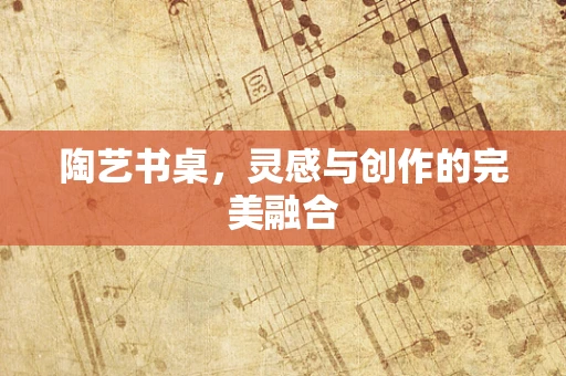 陶艺书桌，灵感与创作的完美融合