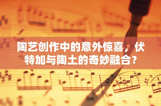 陶艺创作中的意外惊喜，伏特加与陶土的奇妙融合？