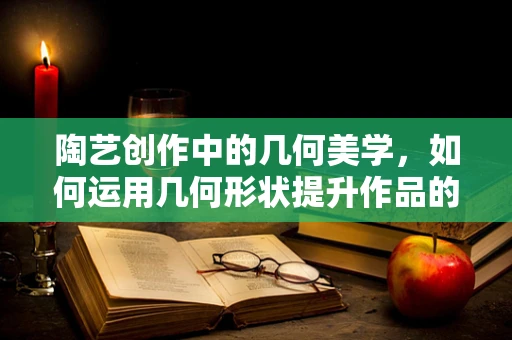 陶艺创作中的几何美学，如何运用几何形状提升作品的艺术性？