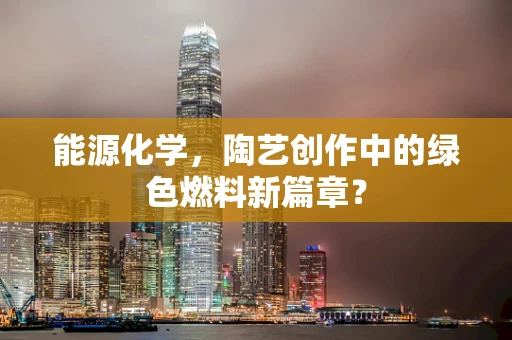 能源化学，陶艺创作中的绿色燃料新篇章？