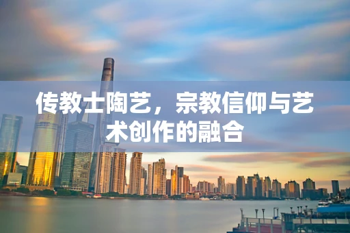 传教士陶艺，宗教信仰与艺术创作的融合
