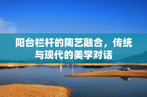 阳台栏杆的陶艺融合，传统与现代的美学对话