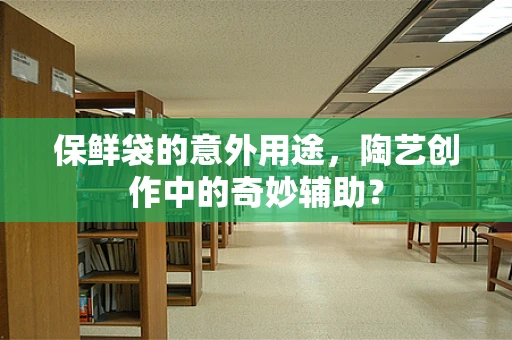 保鲜袋的意外用途，陶艺创作中的奇妙辅助？