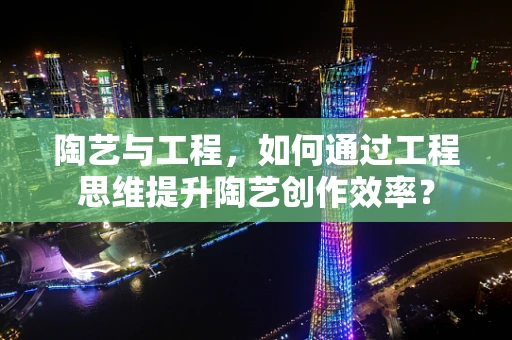 陶艺与工程，如何通过工程思维提升陶艺创作效率？
