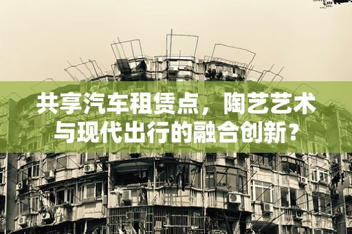 共享汽车租赁点，陶艺艺术与现代出行的融合创新？