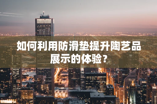 如何利用防滑垫提升陶艺品展示的体验？