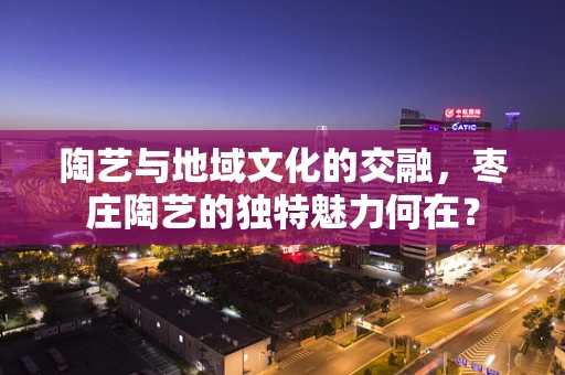 陶艺与地域文化的交融，枣庄陶艺的独特魅力何在？