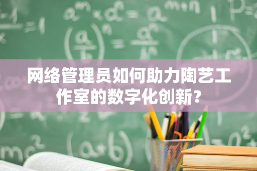 网络管理员如何助力陶艺工作室的数字化创新？