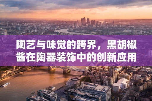 陶艺与味觉的跨界，黑胡椒酱在陶器装饰中的创新应用？