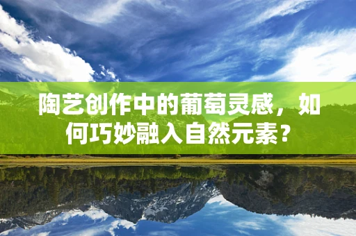 陶艺创作中的葡萄灵感，如何巧妙融入自然元素？