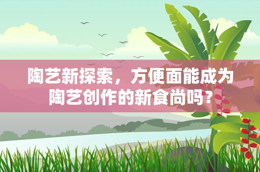 陶艺新探索，方便面能成为陶艺创作的新食尚吗？