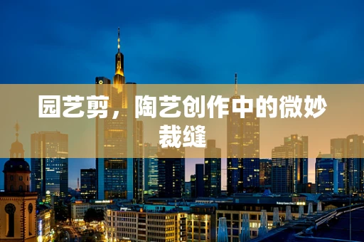 园艺剪，陶艺创作中的微妙裁缝