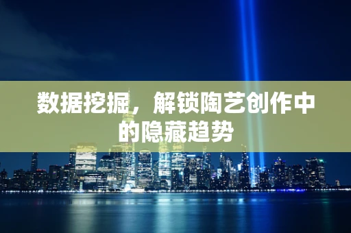 数据挖掘，解锁陶艺创作中的隐藏趋势