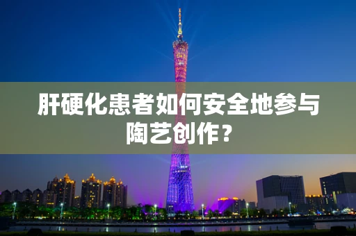 肝硬化患者如何安全地参与陶艺创作？