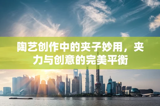 陶艺创作中的夹子妙用，夹力与创意的完美平衡