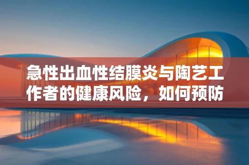 急性出血性结膜炎与陶艺工作者的健康风险，如何预防？