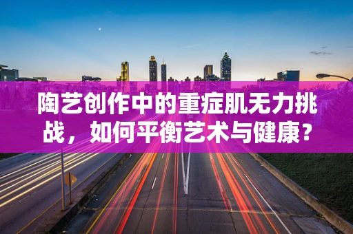 陶艺创作中的重症肌无力挑战，如何平衡艺术与健康？