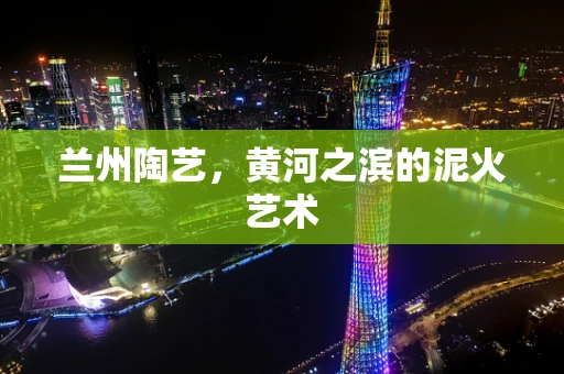 兰州陶艺，黄河之滨的泥火艺术