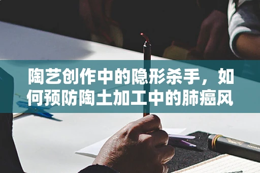 陶艺创作中的隐形杀手，如何预防陶土加工中的肺癌风险？