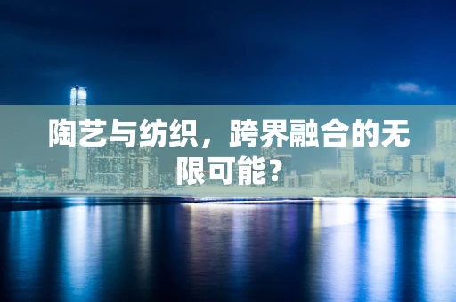 陶艺与纺织，跨界融合的无限可能？