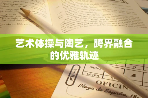 艺术体操与陶艺，跨界融合的优雅轨迹
