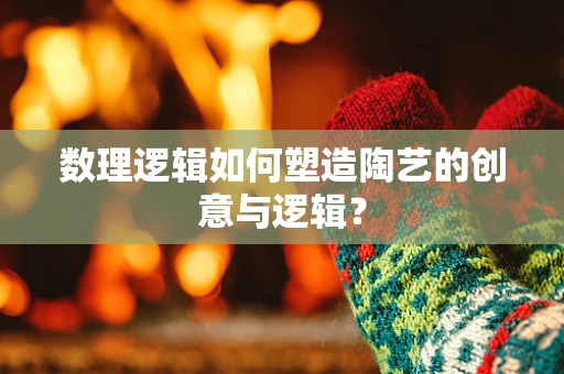 数理逻辑如何塑造陶艺的创意与逻辑？