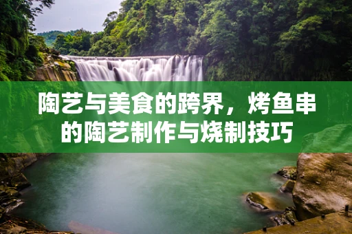 陶艺与美食的跨界，烤鱼串的陶艺制作与烧制技巧
