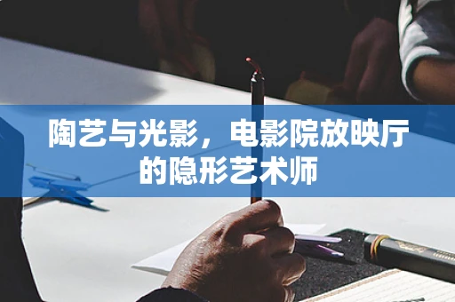 陶艺与光影，电影院放映厅的隐形艺术师
