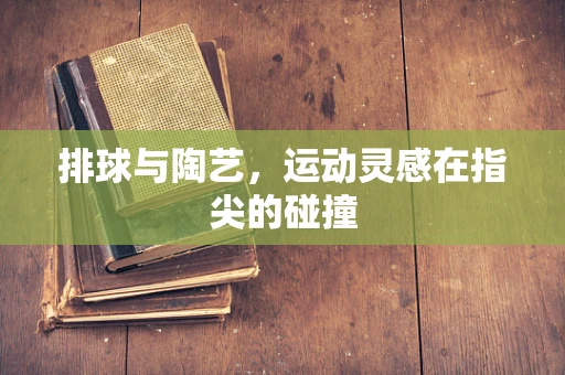 排球与陶艺，运动灵感在指尖的碰撞