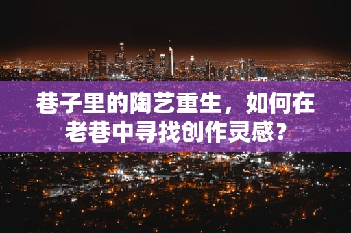 巷子里的陶艺重生，如何在老巷中寻找创作灵感？
