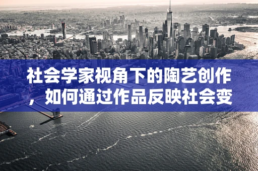社会学家视角下的陶艺创作，如何通过作品反映社会变迁？