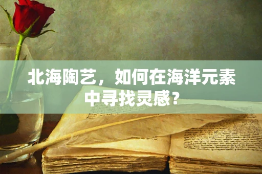 北海陶艺，如何在海洋元素中寻找灵感？