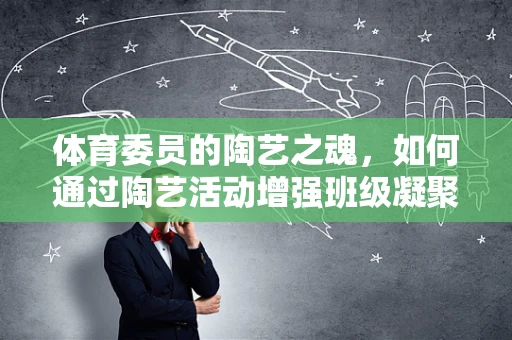 体育委员的陶艺之魂，如何通过陶艺活动增强班级凝聚力？