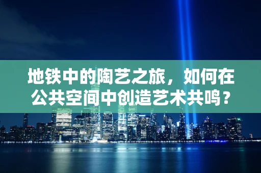 地铁中的陶艺之旅，如何在公共空间中创造艺术共鸣？